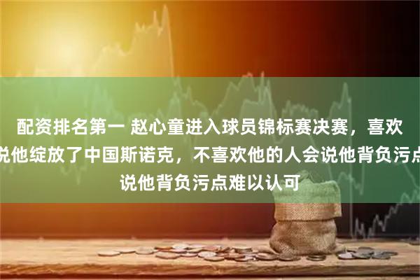 配资排名第一 赵心童进入球员锦标赛决赛,喜欢他的人会说他绽放了中国斯诺克,不喜欢他的人会说他背负污点难以认可