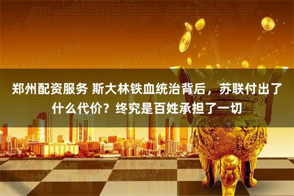 郑州配资服务 斯大林铁血统治背后,苏联付出了什么代价?终究是百姓承担了一切