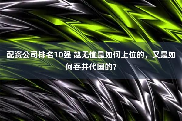 配资公司排名10强 赵无恤是如何上位的，又是如何吞并代国的？