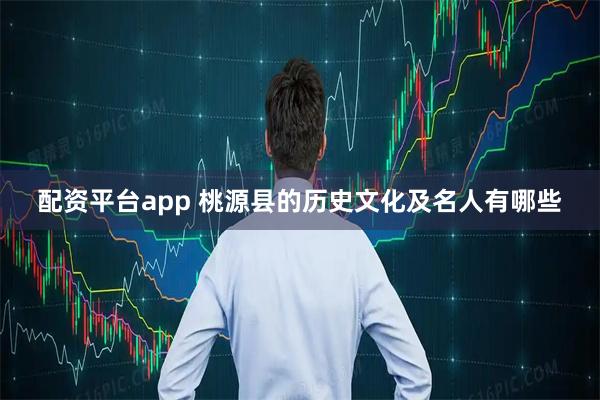 配资平台app 桃源县的历史文化及名人有哪些