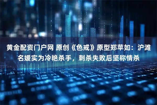 黄金配资门户网 原创《色戒》原型郑苹如：沪滩名媛实为冷艳杀手，刺杀失败后坚称情杀