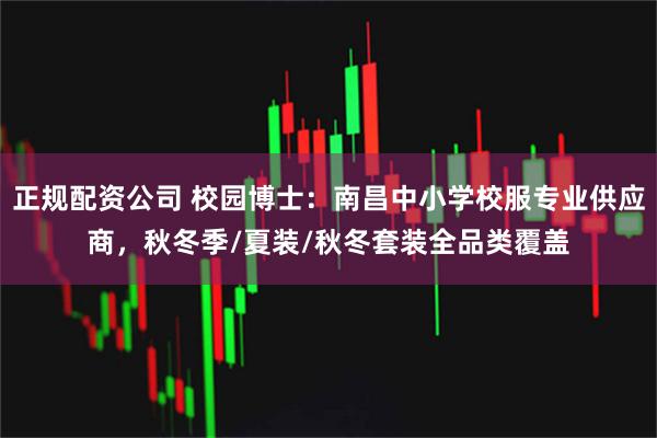 正规配资公司 校园博士：南昌中小学校服专业供应商，秋冬季/夏装/秋冬套装全品类覆盖