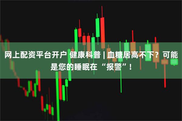 网上配资平台开户 健康科普 | 血糖居高不下？可能是您的睡眠在 “报警”！