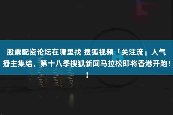 股票配资论坛在哪里找 搜狐视频「关注流」人气播主集结，第十八季搜狐新闻马拉松即将香港开跑！