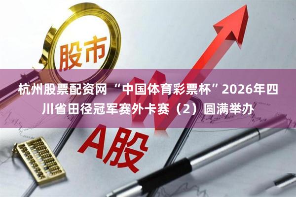 杭州股票配资网 “中国体育彩票杯”2026年四川省田径冠军赛外卡赛(2)圆满举办