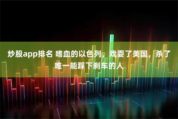 炒股app排名 嗜血的以色列,戏耍了美国,杀了唯一能踩下刹车的人
