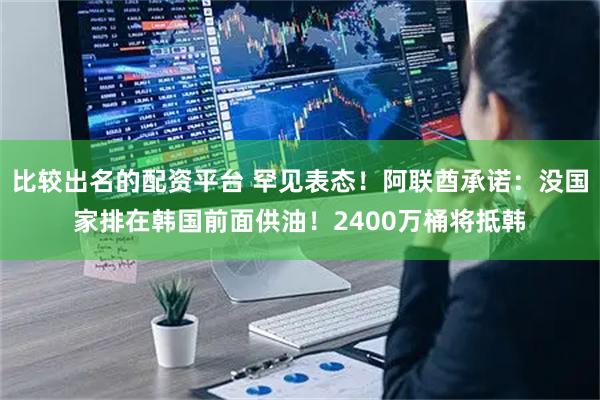 比较出名的配资平台 罕见表态!阿联酋承诺:没国家排在韩国前面供油!2400万桶将抵韩