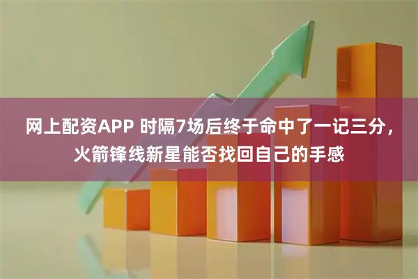 网上配资APP 时隔7场后终于命中了一记三分,火箭锋线新星能否找回自己的手感