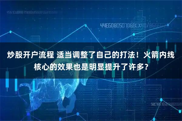 炒股开户流程 适当调整了自己的打法!火箭内线核心的效果也是明显提升了许多?