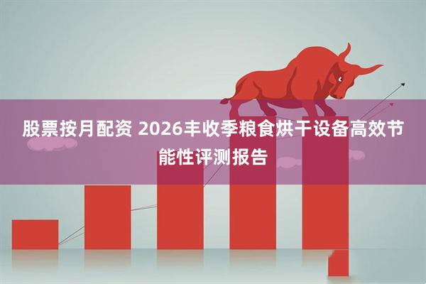 股票按月配资 2026丰收季粮食烘干设备高效节能性评测报告