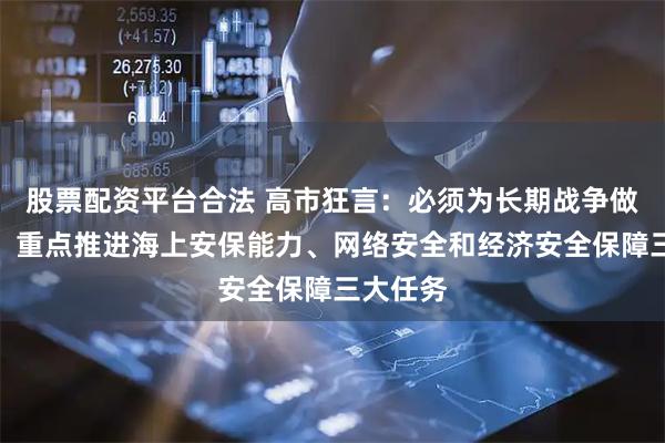 股票配资平台合法 高市狂言：必须为长期战争做好准备！重点推进海上安保能力、网络安全和经济安全保障三大任务