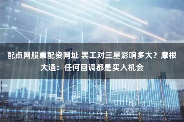 配点网股票配资网址 罢工对三星影响多大？摩根大通：任何回调都是买入机会