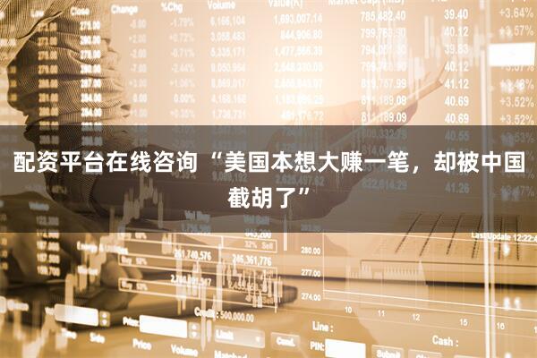 配资平台在线咨询 “美国本想大赚一笔，却被中国截胡了”
