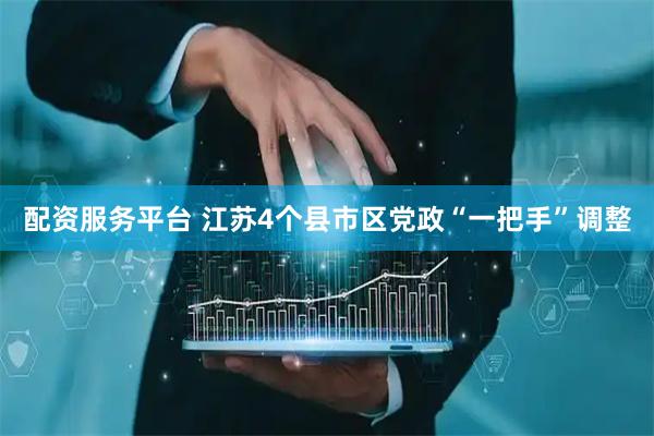 配资服务平台 江苏4个县市区党政“一把手”调整