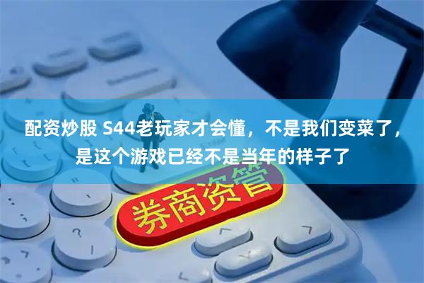 配资炒股 S44老玩家才会懂，不是我们变菜了，是这个游戏已经不是当年的样子了