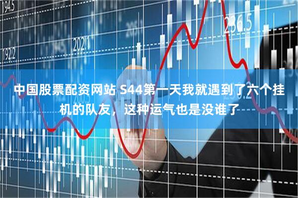 中国股票配资网站 S44第一天我就遇到了六个挂机的队友，这种运气也是没谁了
