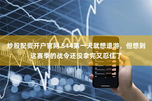 炒股配资开户官网 S44第一天就想退游，但想到这赛季的战令还没拿完又忍住了