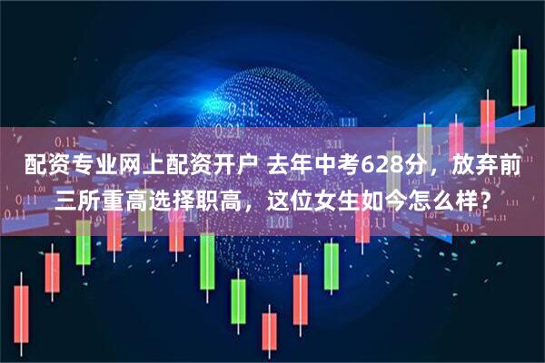 配资专业网上配资开户 去年中考628分，放弃前三所重高选择职高，这位女生如今怎么样？