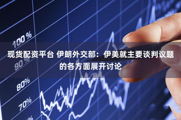 现货配资平台 伊朗外交部：伊美就主要谈判议题的各方面展开讨论