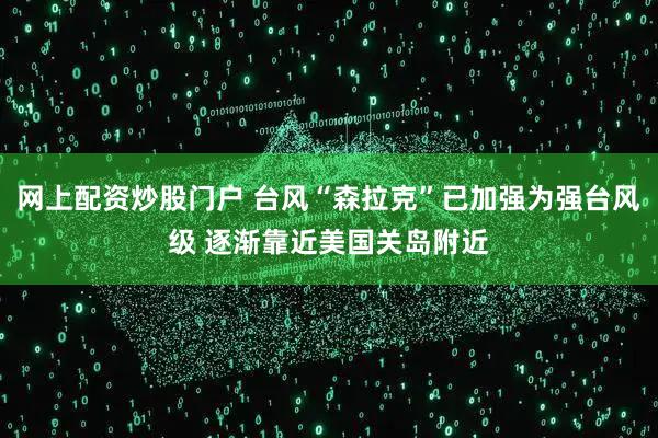 网上配资炒股门户 台风“森拉克”已加强为强台风级 逐渐靠近美国关岛附近