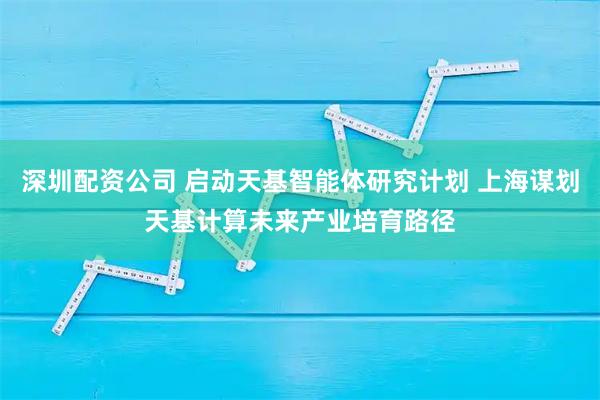 深圳配资公司 启动天基智能体研究计划 上海谋划天基计算未来产业培育路径