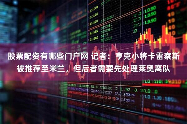 股票配资有哪些门户网 记者：亨克小将卡雷察斯被推荐至米兰，但后者需要先处理莱奥离队