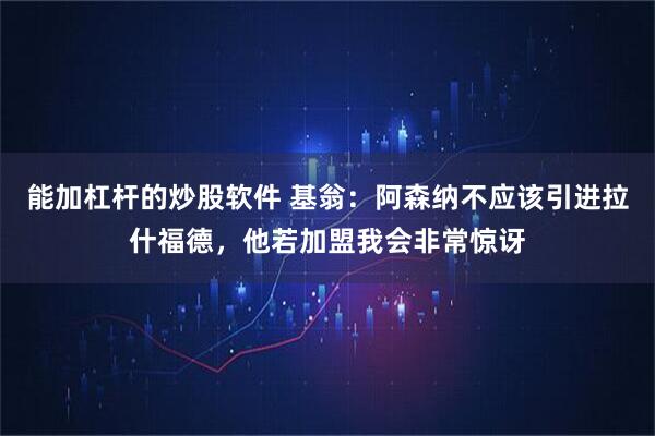 能加杠杆的炒股软件 基翁：阿森纳不应该引进拉什福德，他若加盟我会非常惊讶