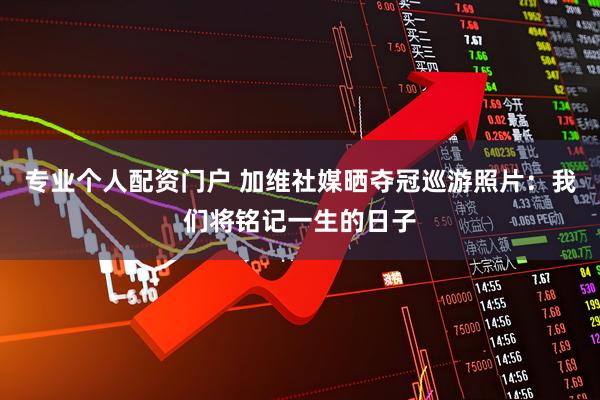 专业个人配资门户 加维社媒晒夺冠巡游照片：我们将铭记一生的日子