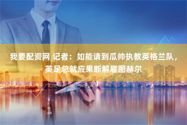 我要配资网 记者：如能请到瓜帅执教英格兰队，英足总就应果断解雇图赫尔