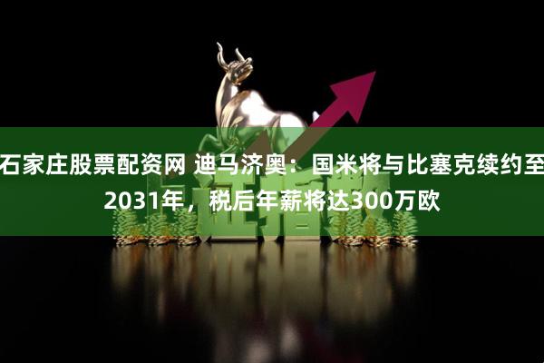 石家庄股票配资网 迪马济奥：国米将与比塞克续约至2031年，税后年薪将达300万欧