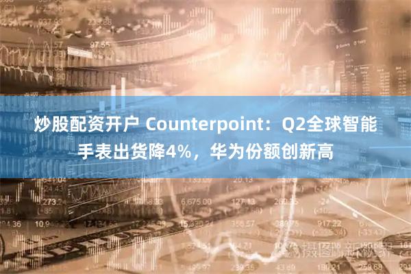 炒股配资开户 Counterpoint：Q2全球智能手表出货降4%，华为份额创新高