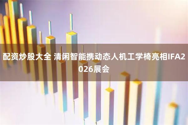 配资炒股大全 清闲智能携动态人机工学椅亮相IFA2026展会