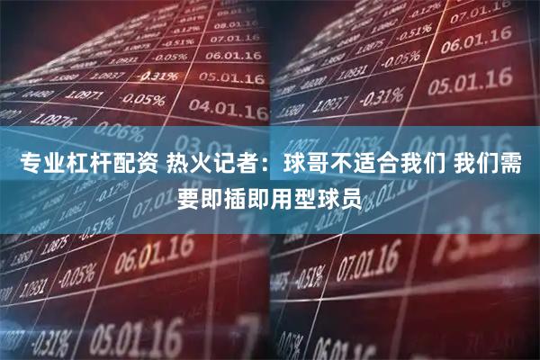 专业杠杆配资 热火记者：球哥不适合我们 我们需要即插即用型球员