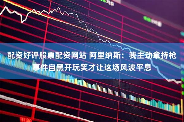 配资好评股票配资网站 阿里纳斯：我主动拿持枪事件自黑开玩笑才让这场风波平息